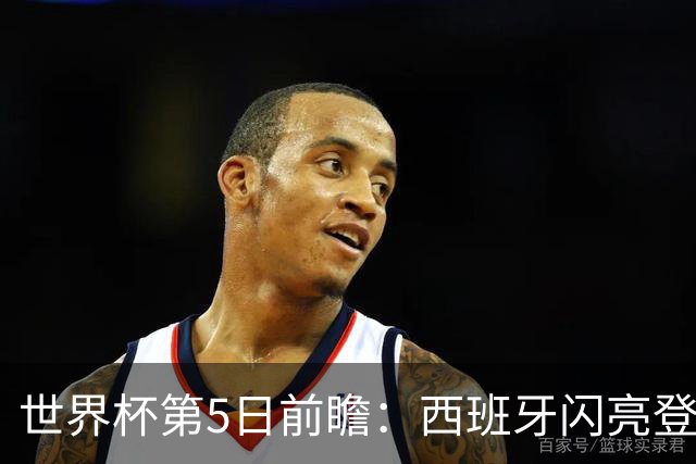 世界杯第5日前瞻：西班牙闪亮登场 伊沙亮相力争开门红